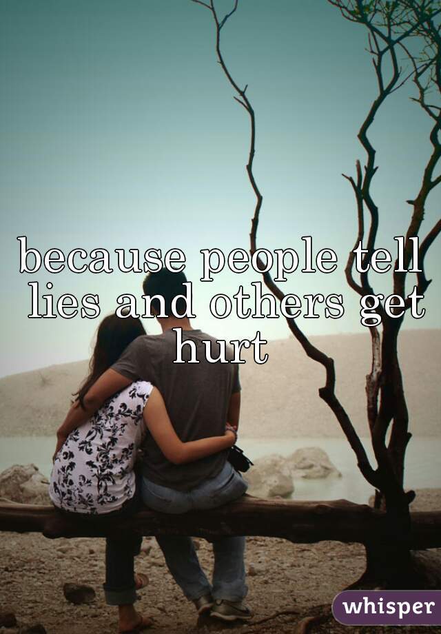 because people tell lies and others get hurt 
