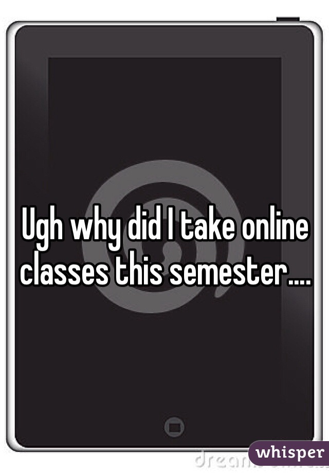 Ugh why did I take online classes this semester....