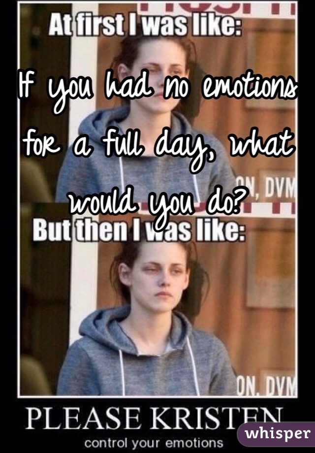 If you had no emotions for a full day, what would you do?
