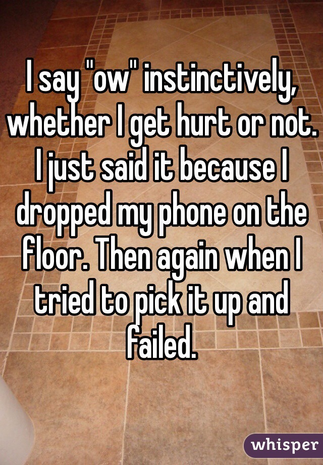 I say "ow" instinctively, whether I get hurt or not.
I just said it because I dropped my phone on the floor. Then again when I tried to pick it up and failed.