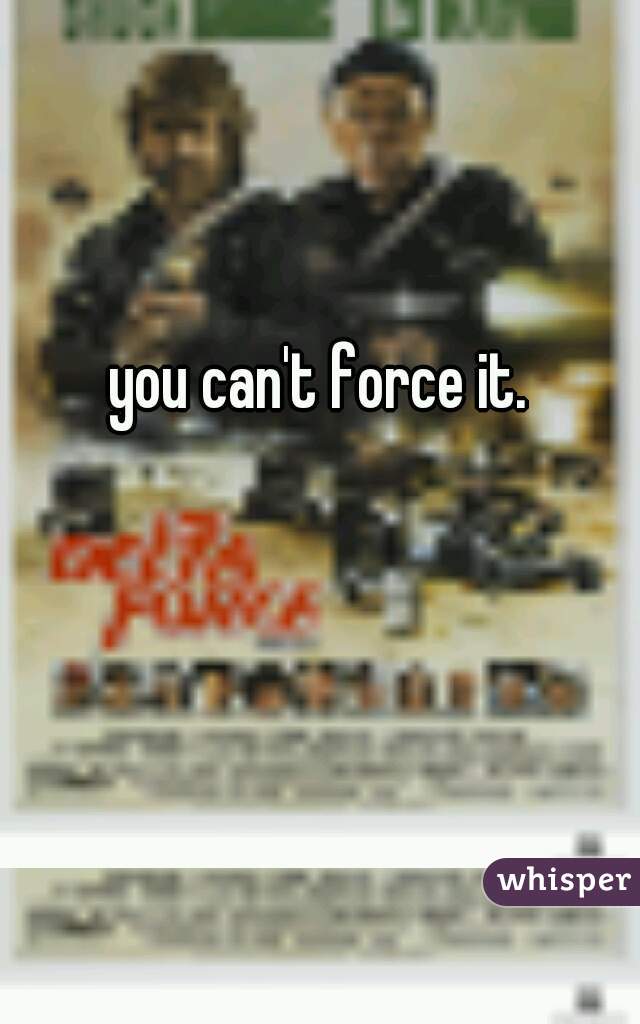 you can't force it.