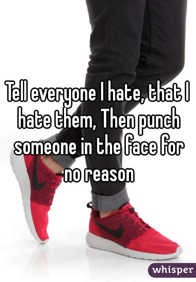 Tell everyone I hate, that I hate them, Then punch someone in the face for no reason