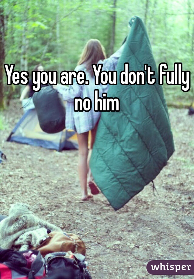 Yes you are. You don't fully no him