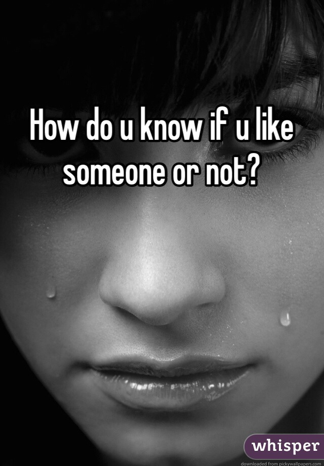 How do u know if u like someone or not?