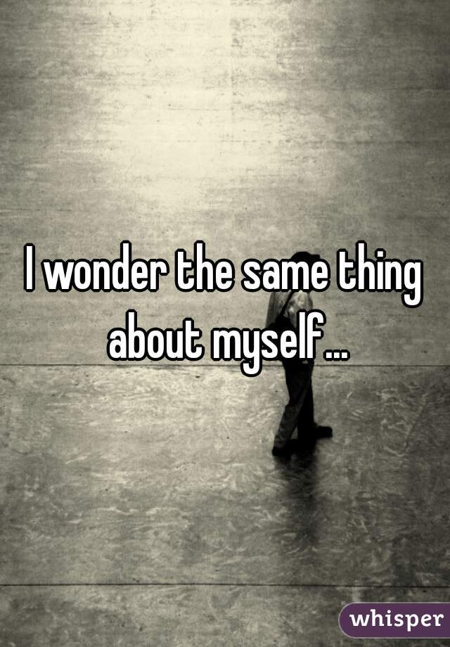 I wonder the same thing about myself...