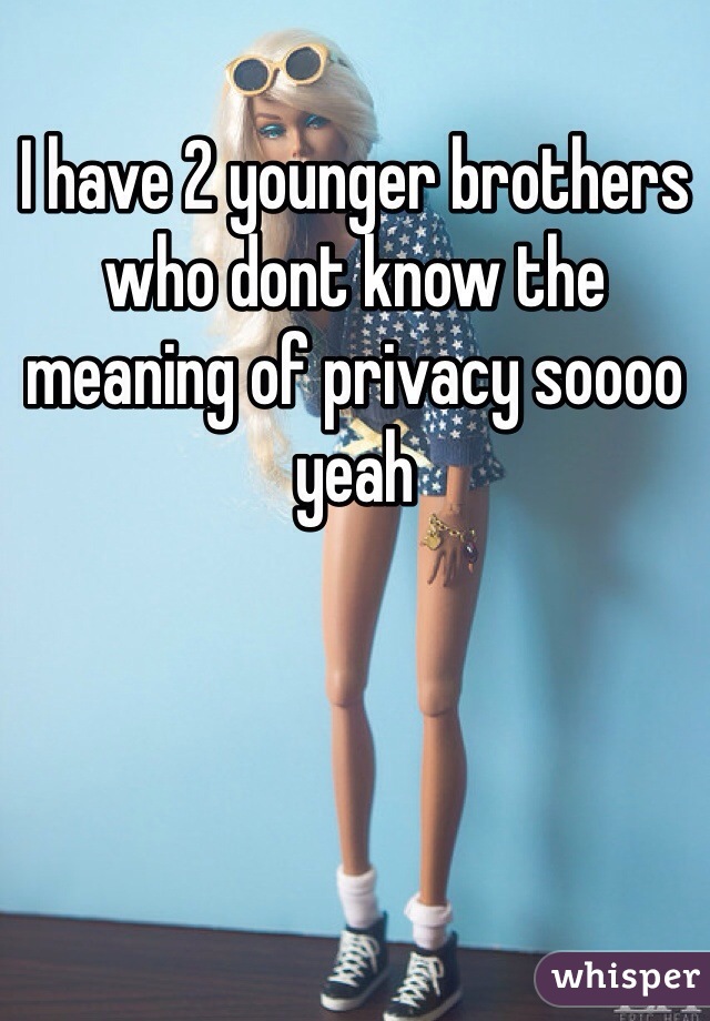 I have 2 younger brothers who dont know the meaning of privacy soooo yeah