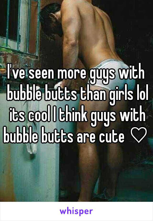 I've seen more guys with bubble butts than girls lol its cool I think guys with bubble butts are cute ♡ 