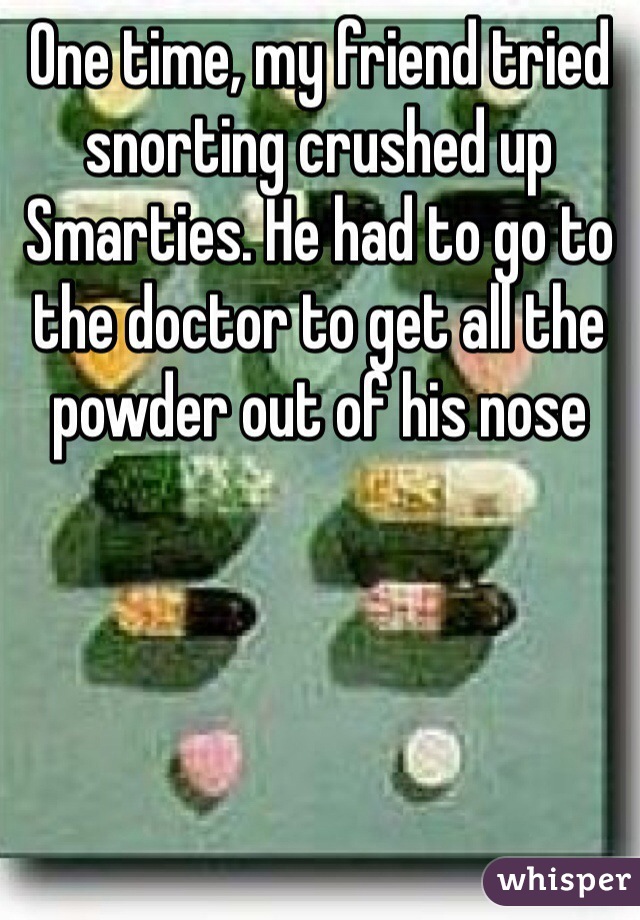 One time, my friend tried snorting crushed up Smarties. He had to go to the doctor to get all the powder out of his nose