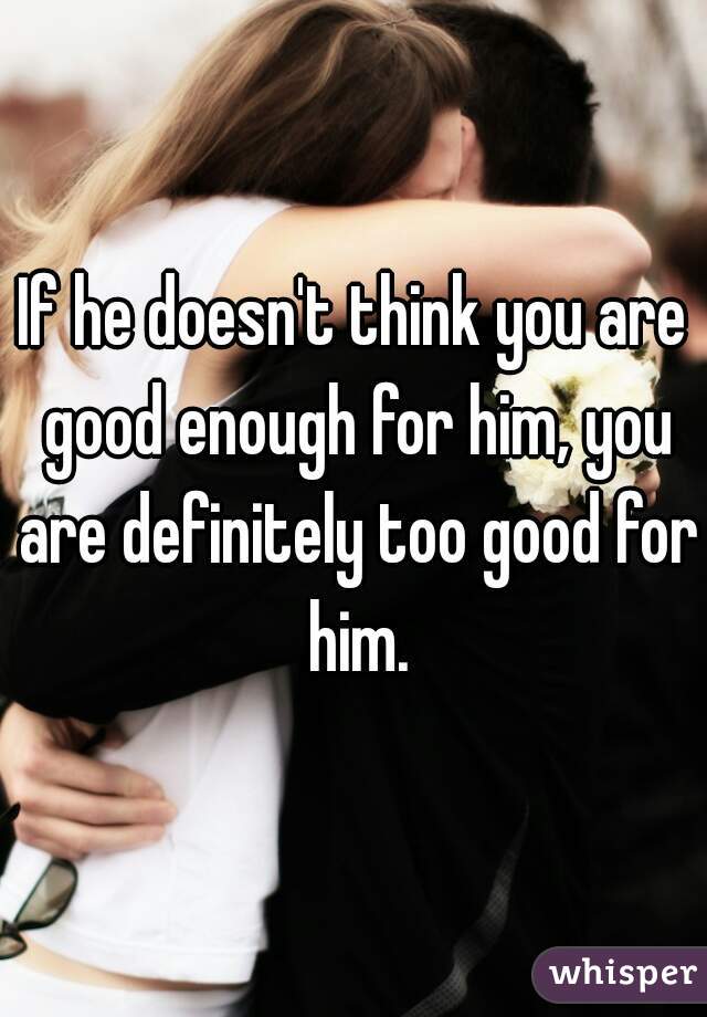 If he doesn't think you are good enough for him, you are definitely too good for him.
