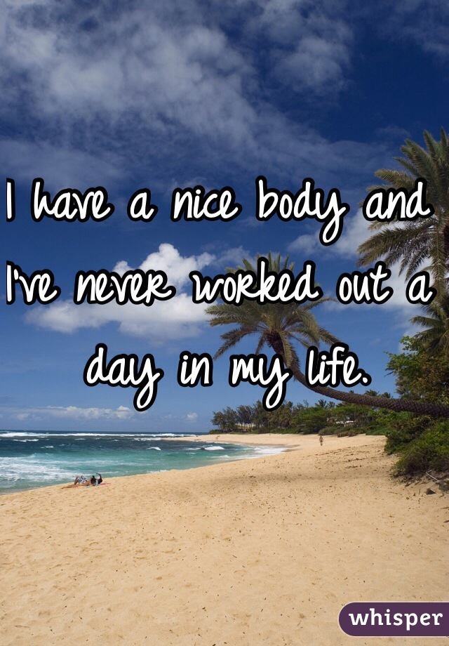 I have a nice body and I've never worked out a day in my life. 