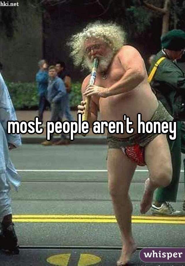 most people aren't honey