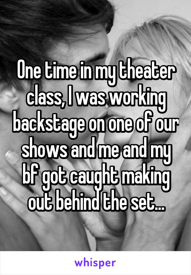 One time in my theater class, I was working backstage on one of our shows and me and my bf got caught making out behind the set...