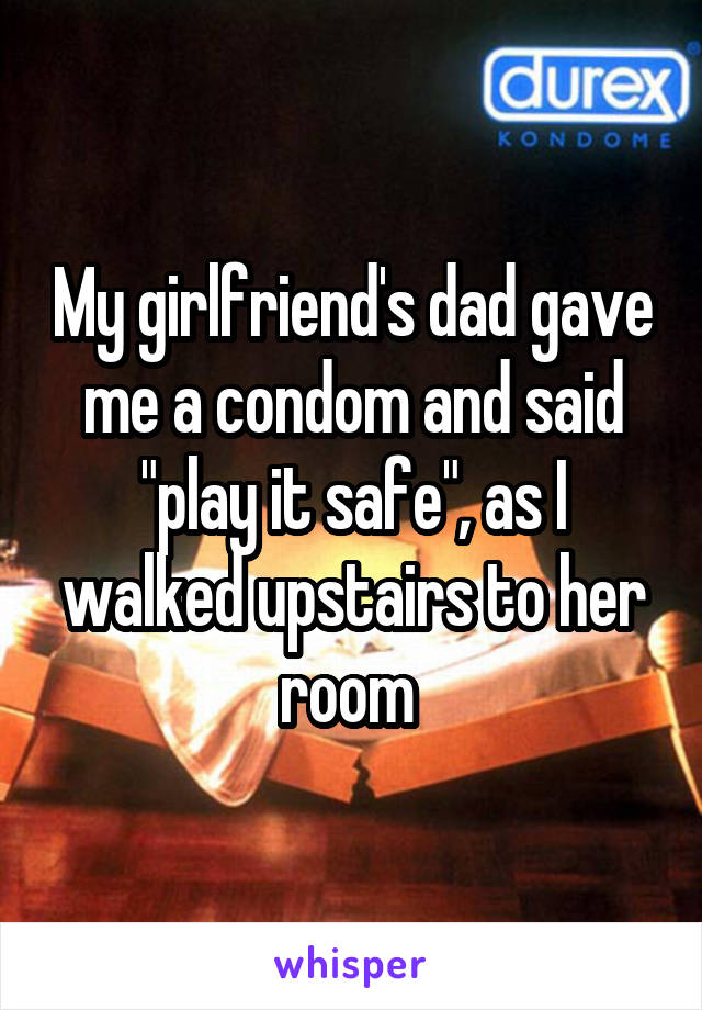 My girlfriend's dad gave me a condom and said "play it safe", as I walked upstairs to her room 