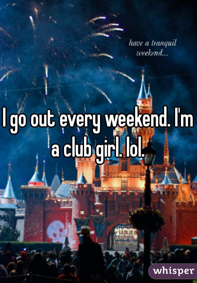 I go out every weekend. I'm a club girl. lol. 