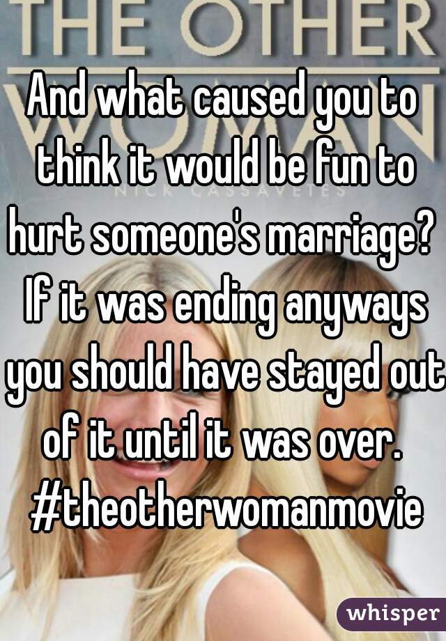 And what caused you to think it would be fun to hurt someone's marriage?  If it was ending anyways you should have stayed out of it until it was over.  #theotherwomanmovie