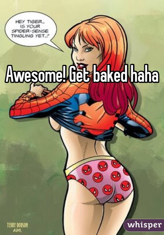 Awesome! Get baked haha