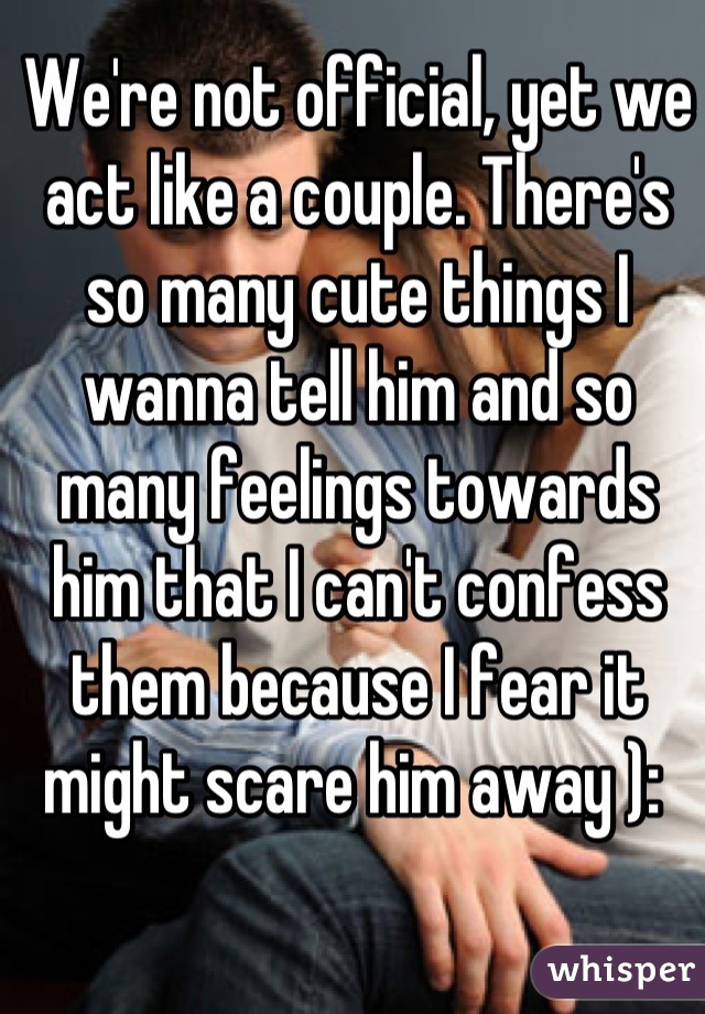 We're not official, yet we act like a couple. There's so many cute things I wanna tell him and so many feelings towards him that I can't confess them because I fear it might scare him away ): 