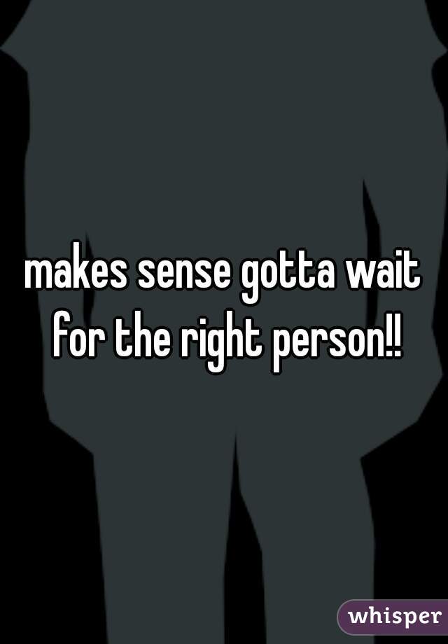 makes sense gotta wait for the right person!!