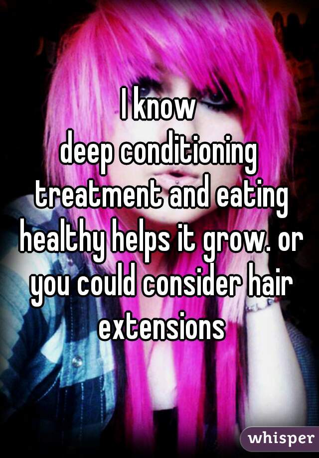 I know

deep conditioning treatment and eating healthy helps it grow. or you could consider hair extensions