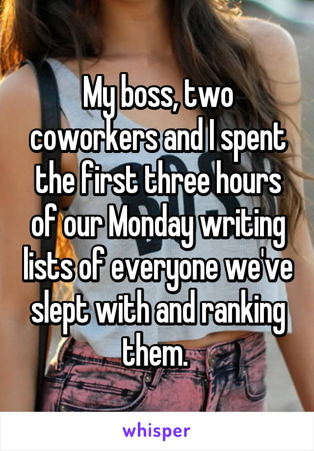 My boss, two coworkers and I spent the first three hours of our Monday writing lists of everyone we've slept with and ranking them. 