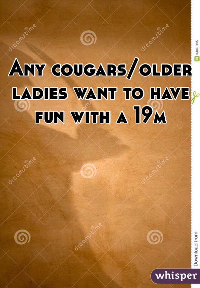 Any cougars/older ladies want to have fun with a 19m