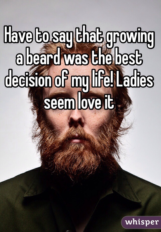 Have to say that growing a beard was the best decision of my life! Ladies seem love it 