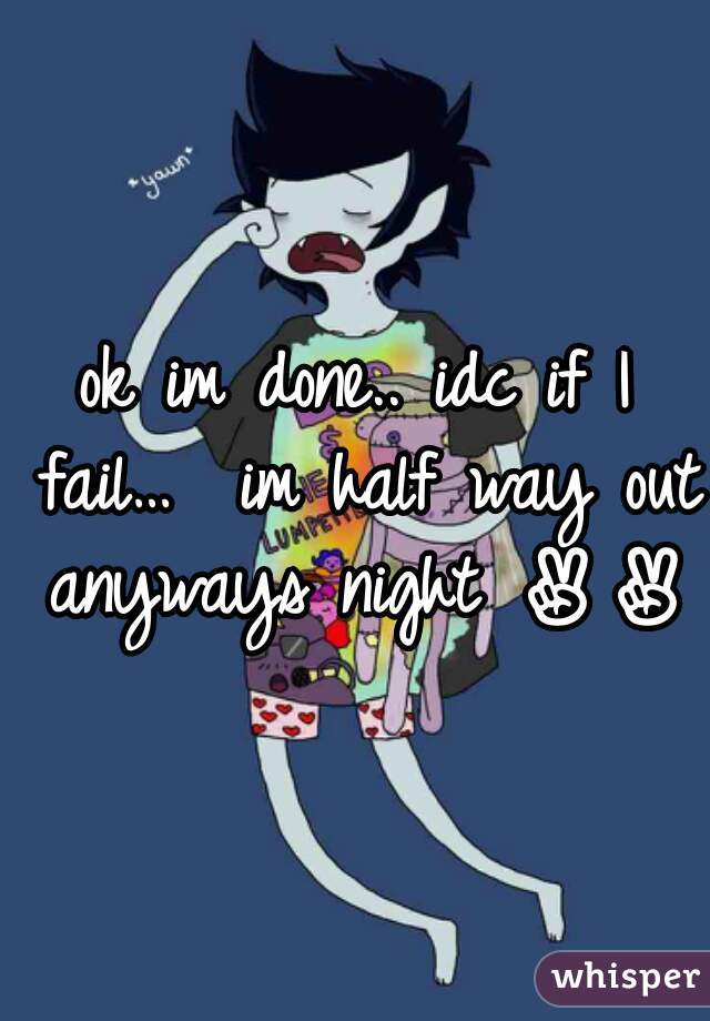 ok im done.. idc if I fail…  im half way out anyways night ✌✌✌