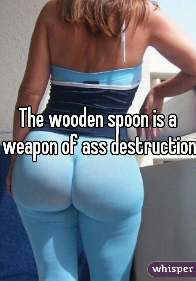 The wooden spoon is a weapon of ass destruction 