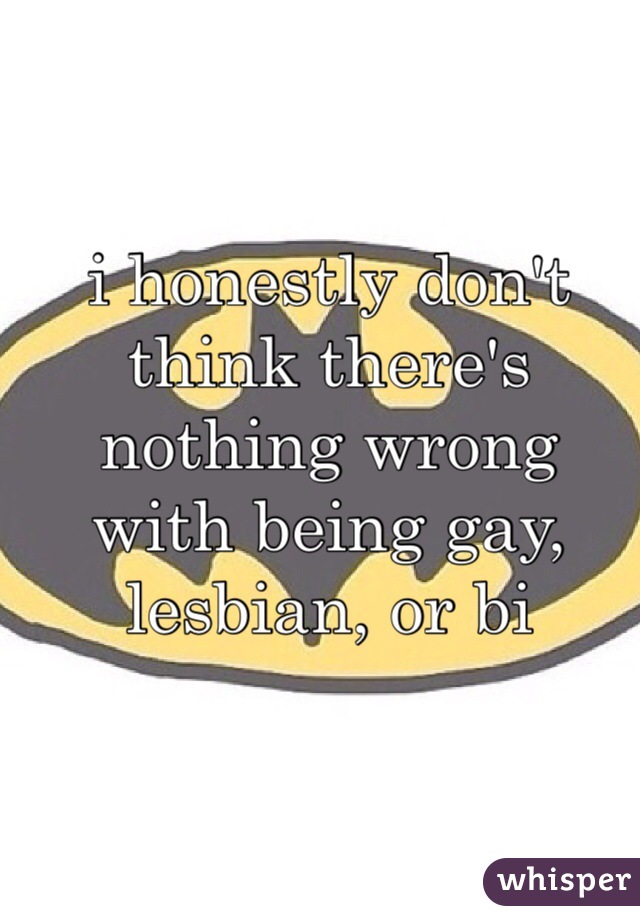 i honestly don't think there's nothing wrong with being gay, lesbian, or bi 
