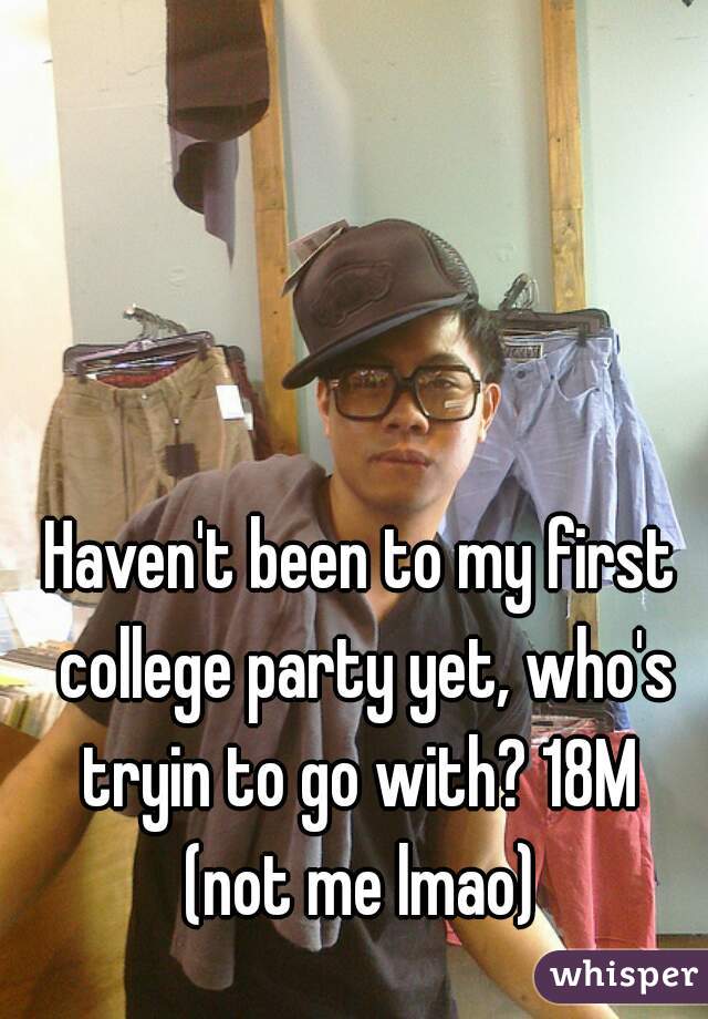 Haven't been to my first college party yet, who's tryin to go with? 18M 
(not me lmao)
