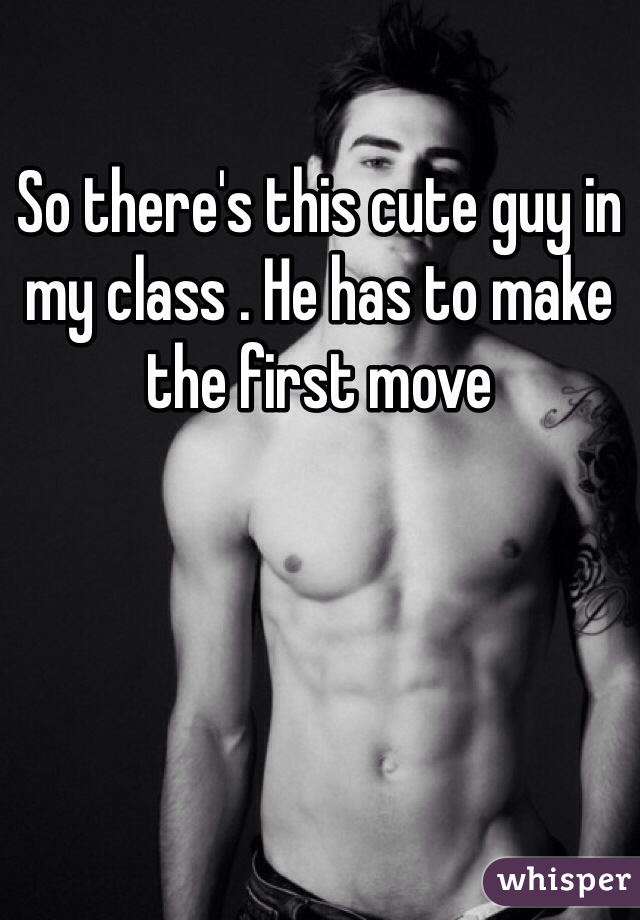 So there's this cute guy in my class . He has to make the first move 