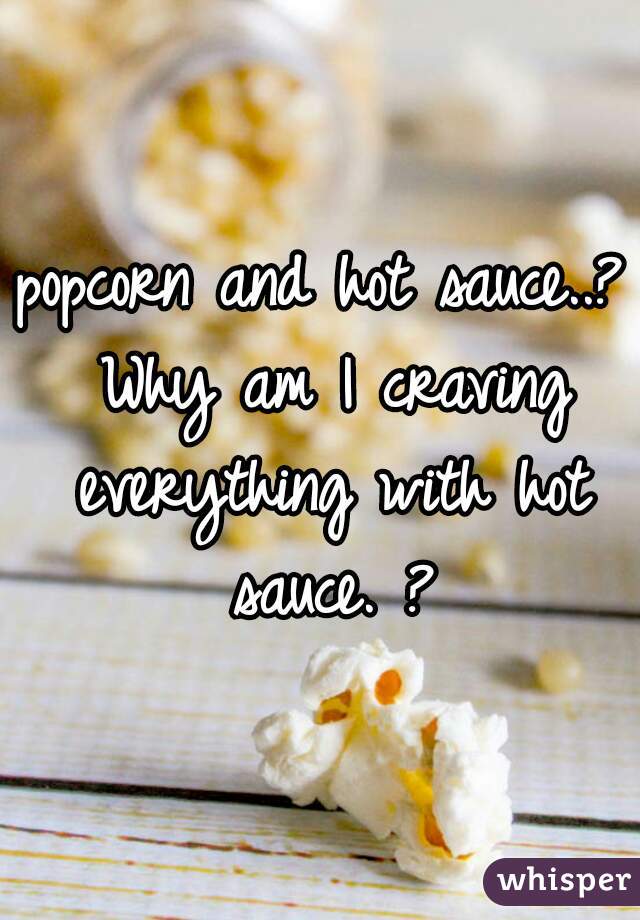 popcorn and hot sauce..? Why am I craving everything with hot sauce. ?