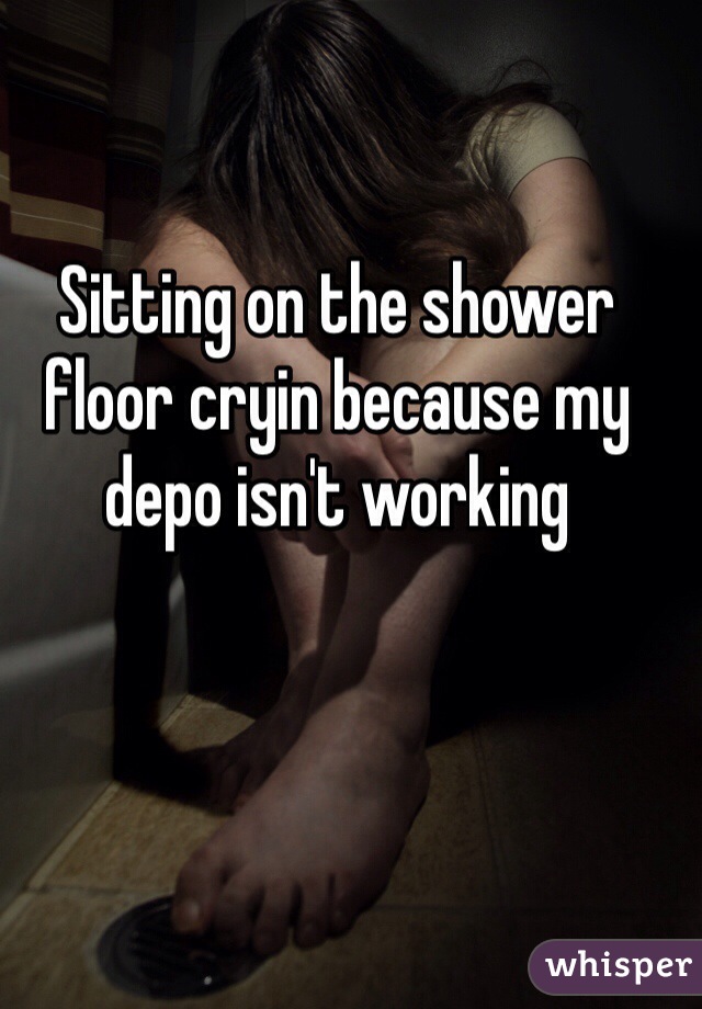 Sitting on the shower floor cryin because my depo isn't working 
