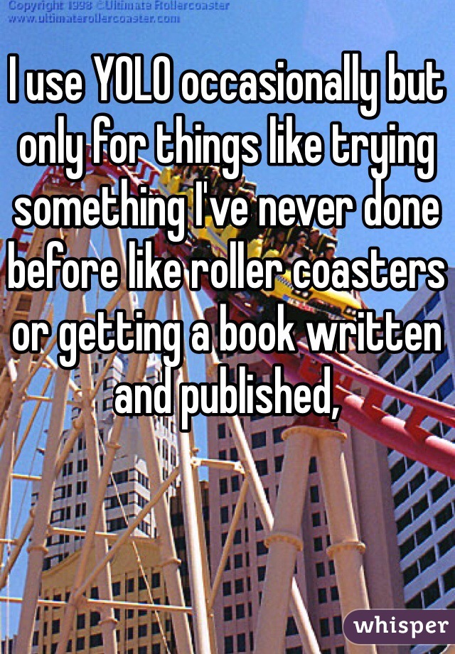 I use YOLO occasionally but only for things like trying something I've never done before like roller coasters or getting a book written and published, 