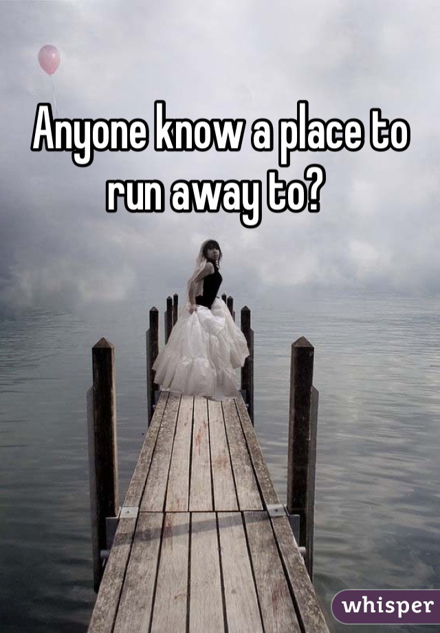 Anyone know a place to run away to? 