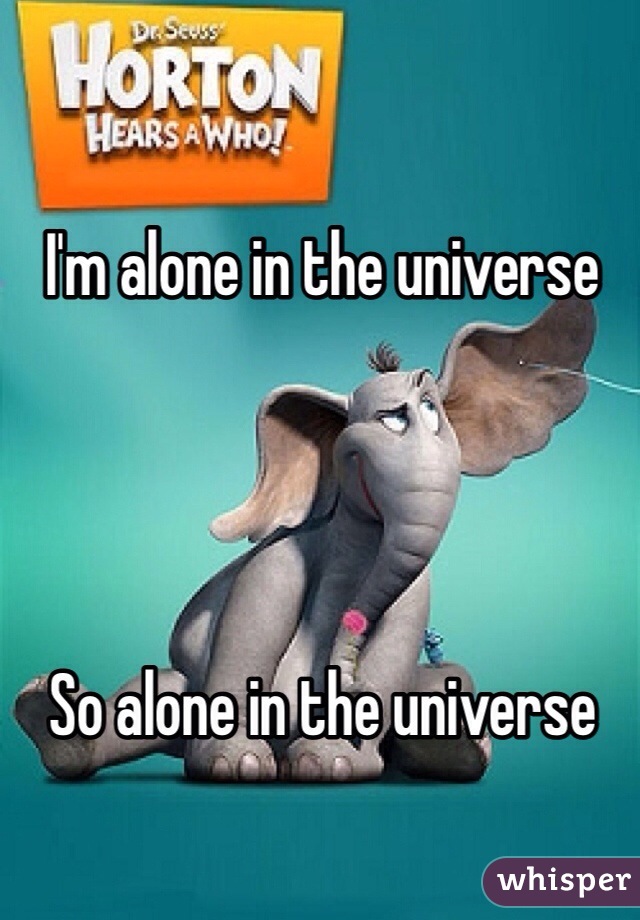 I'm alone in the universe




So alone in the universe