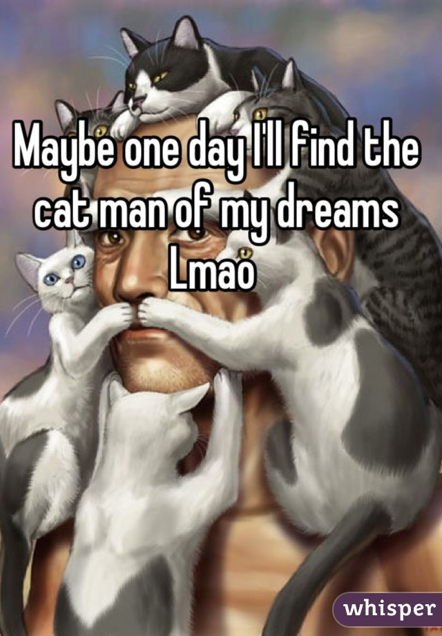 Maybe one day I'll find the cat man of my dreams
Lmao 
