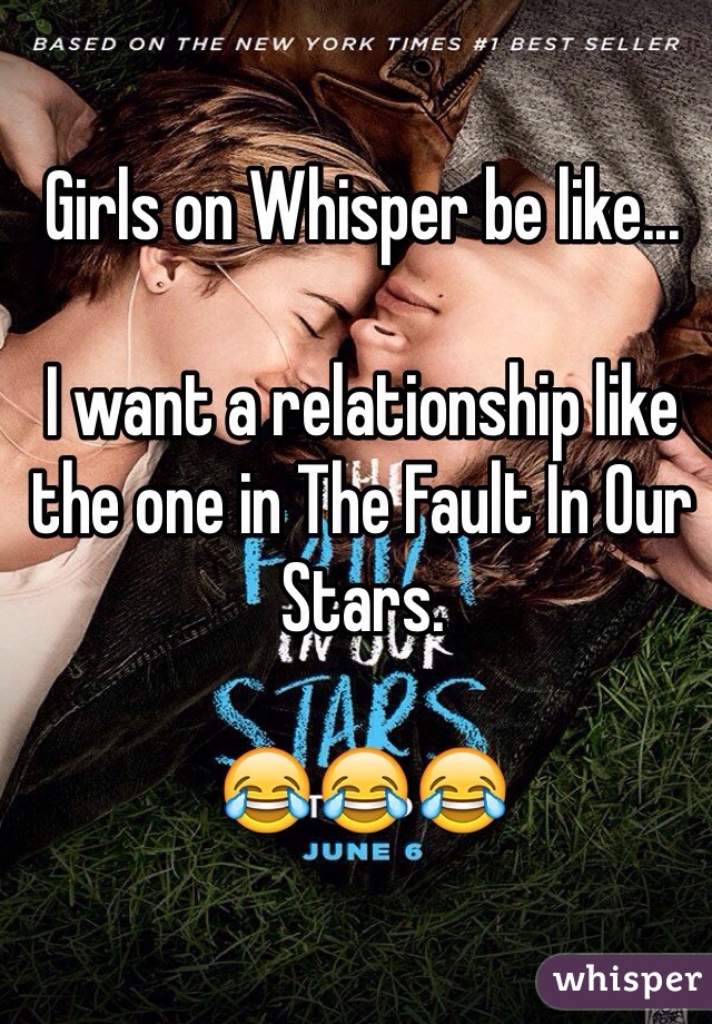 Girls on Whisper be like...

I want a relationship like the one in The Fault In Our Stars.

😂😂😂