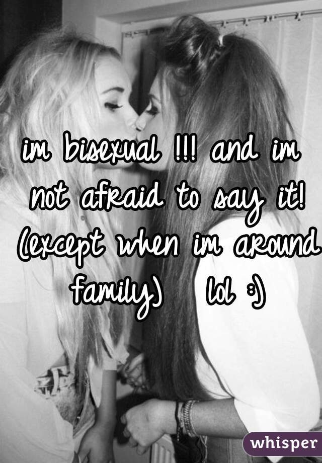 im bisexual !!! and im not afraid to say it! (except when im around family)   lol :)