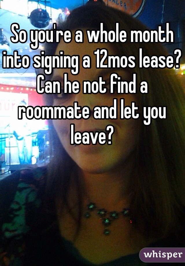 So you're a whole month into signing a 12mos lease? Can he not find a roommate and let you leave? 