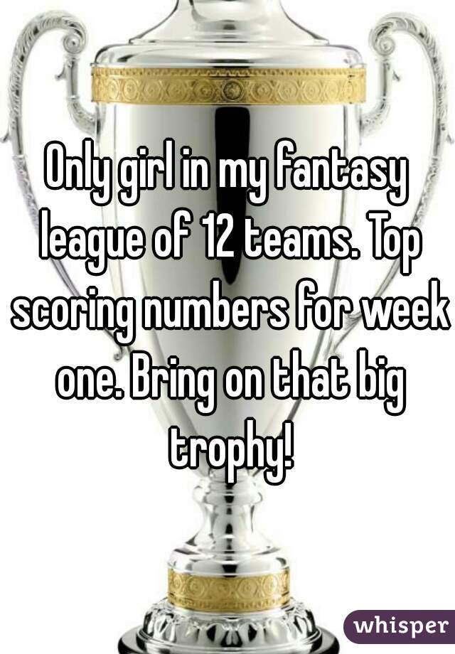 Only girl in my fantasy league of 12 teams. Top scoring numbers for week one. Bring on that big trophy!