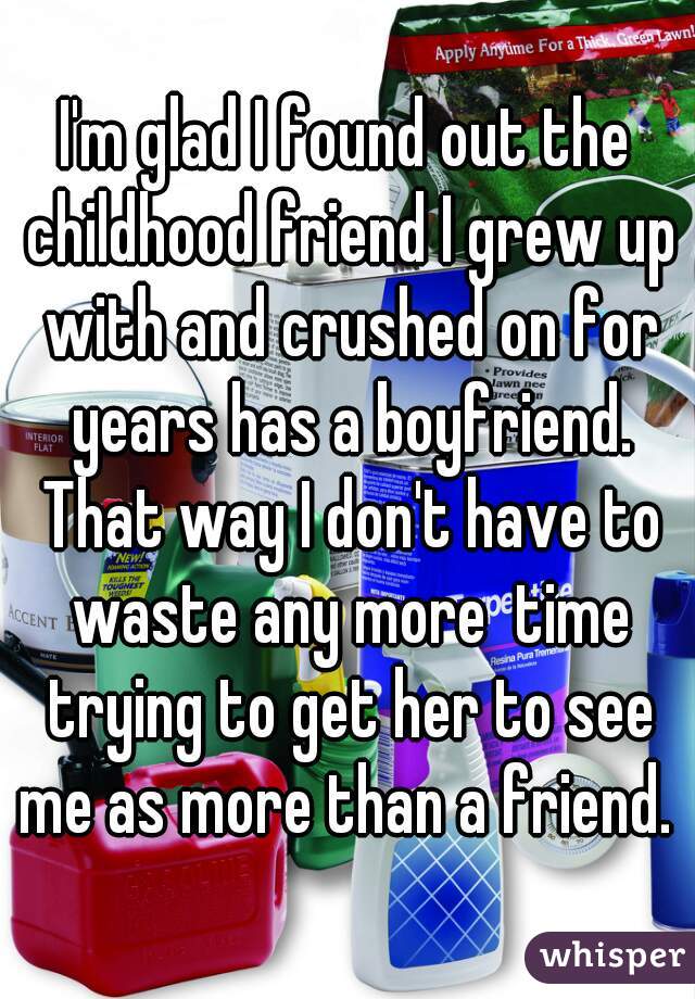I'm glad I found out the childhood friend I grew up with and crushed on for years has a boyfriend. That way I don't have to waste any more  time trying to get her to see me as more than a friend. 