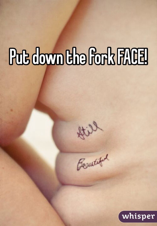 Put down the fork FACE!