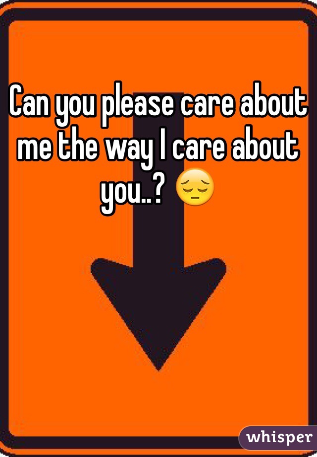 Can you please care about me the way I care about you..? 😔