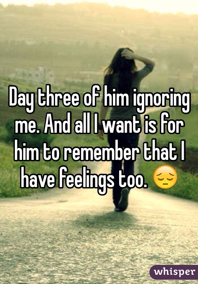 Day three of him ignoring me. And all I want is for him to remember that I have feelings too. 😔