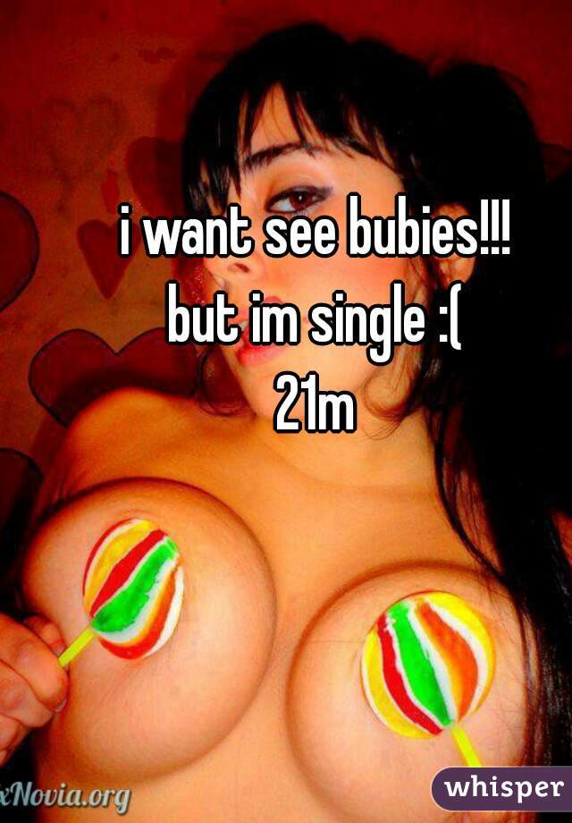 i want see bubies!!!
but im single :(
21m