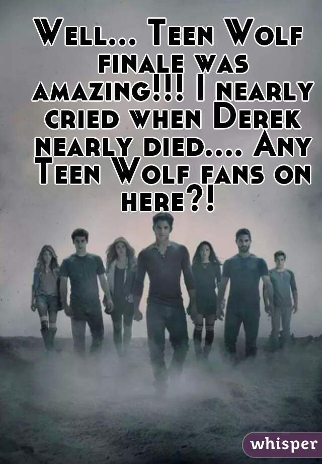 Well... Teen Wolf finale was amazing!!! I nearly cried when Derek nearly died.... Any Teen Wolf fans on here?! 