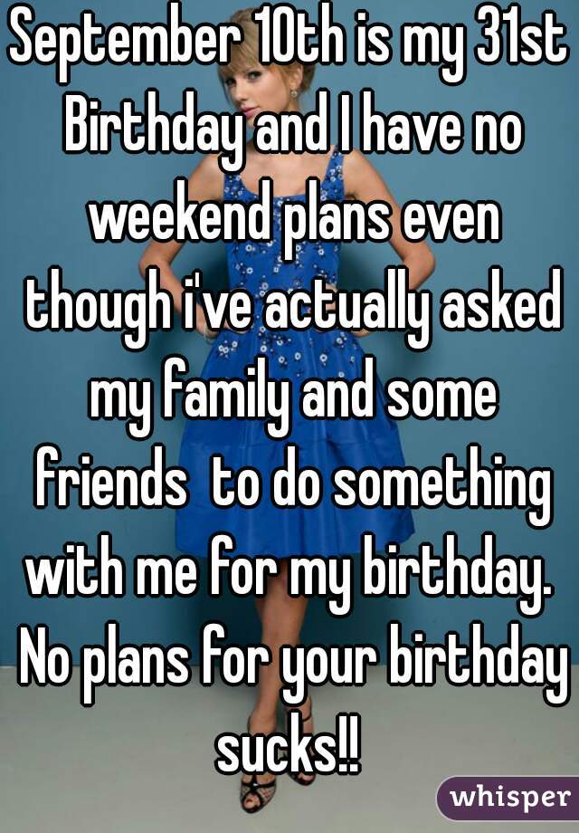 September 10th is my 31st Birthday and I have no weekend plans even though i've actually asked my family and some friends  to do something with me for my birthday.  No plans for your birthday sucks!! 