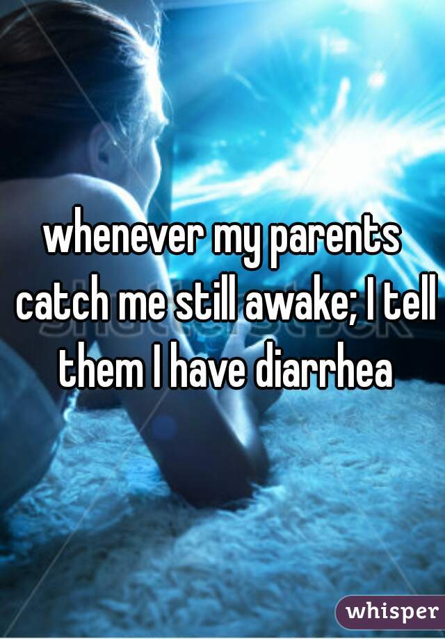 whenever my parents catch me still awake; I tell them I have diarrhea