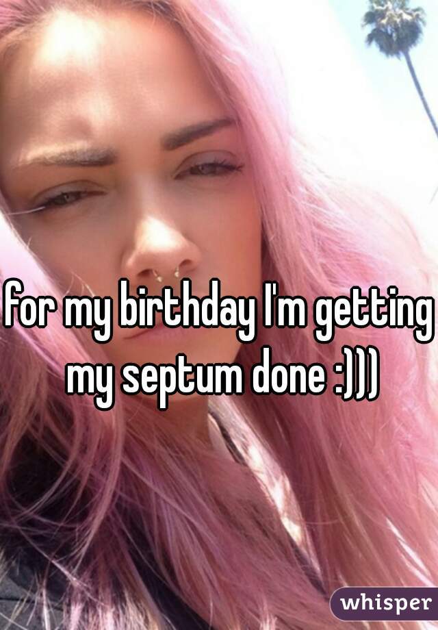 for my birthday I'm getting my septum done :)))